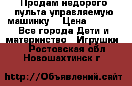 Продам недорого пульта управляемую машинку  › Цена ­ 4 500 - Все города Дети и материнство » Игрушки   . Ростовская обл.,Новошахтинск г.